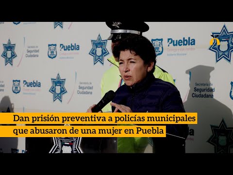 Dan prisión preventiva a policías municipales que abusaron de una mujer en Puebla