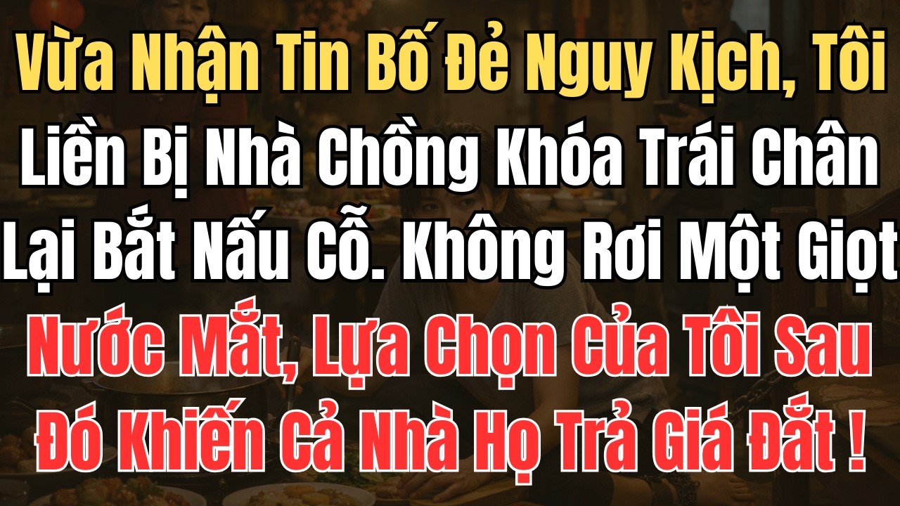 Vừa Nhận Tin Bố Đẻ Nguy Kịch, Tôi Liền Bị Nhà Chồng Khóa Trái Chân Lại Bắt Nấu Cỗ. Không Rơi Một ...