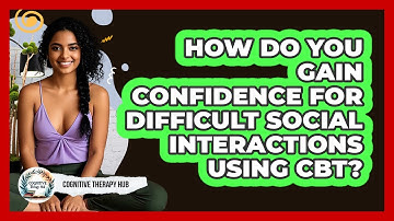 How Do You Gain Confidence For Difficult Social Interactions Using CBT? - Cognitive Therapy Hub