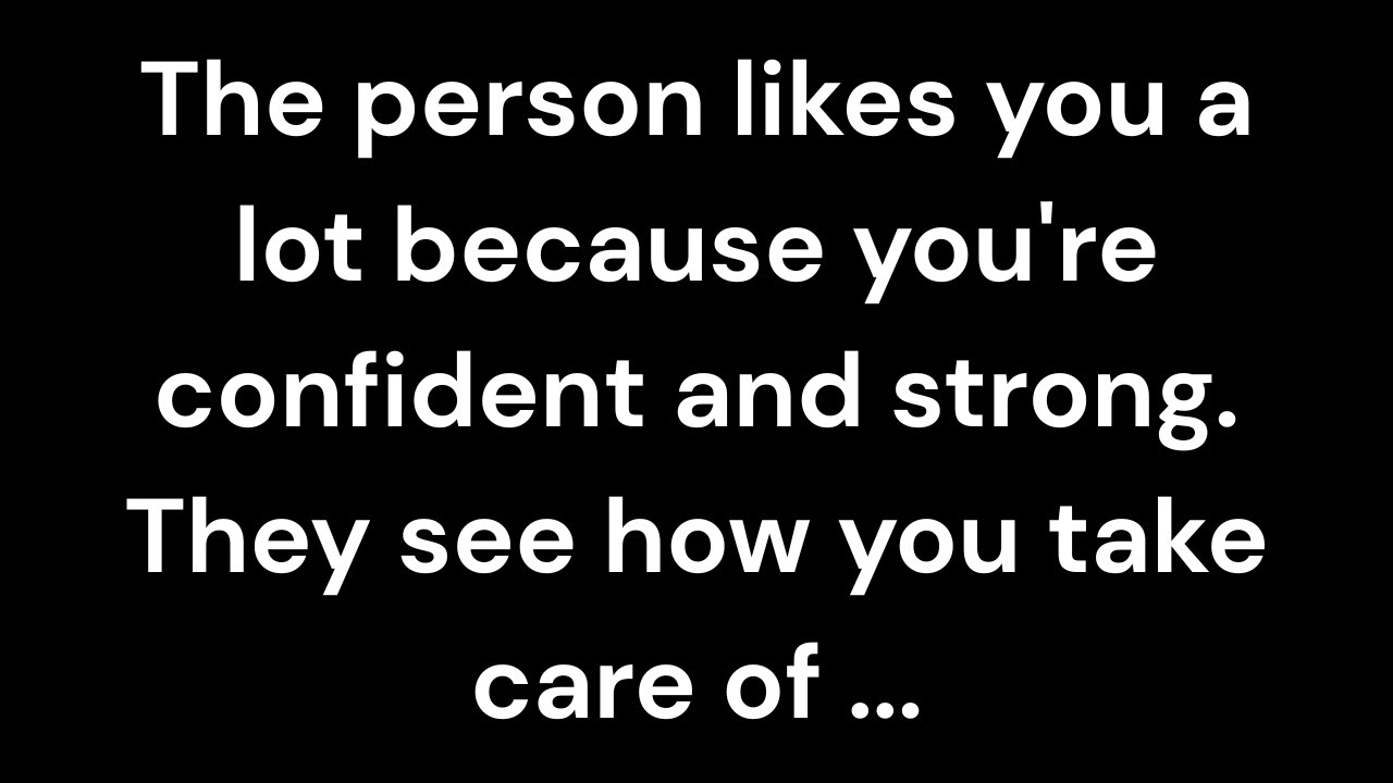 The person likes you a lot because you're confident and strong. They see how you take care of...