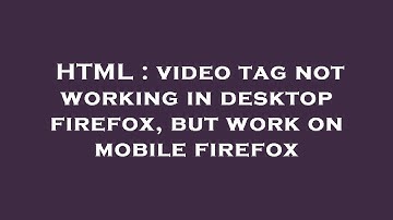 HTML : video tag not working in desktop firefox, but work on mobile firefox