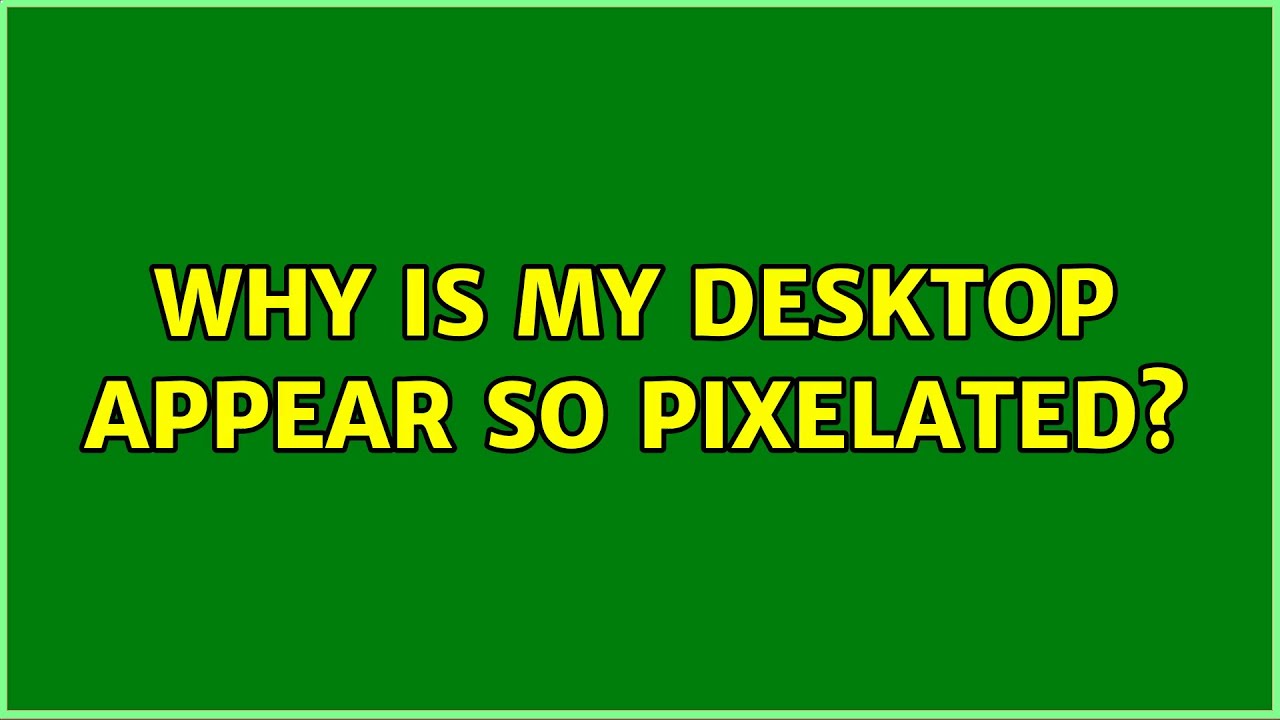 Why is my desktop appear so pixelated? YouTube