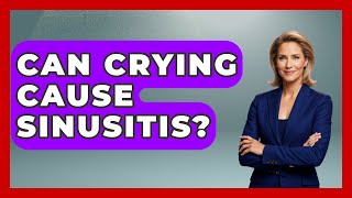 Can Crying Cause Sinusitis? - Ear Nose Throat Expert
