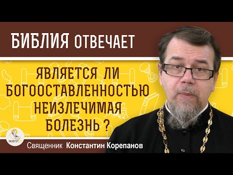 Является ли неизлечимая болезнь БОГООСТАВЛЕННОСТЬЮ ?  Священник Константин Корепанов