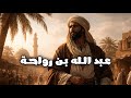 قصة الصحابي عبد الله بن رواحة رضي الله عنه كاملة أعظم قصص الصحابة المؤثرة في التاريخ الإسلامي
