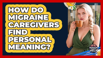 How Do Migraine Caregivers Find Personal Meaning? - Headache and Migraine Help
