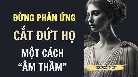ĐỪNG PHẢN ỨNG HÃY CẮT ĐỨT  HỌ MỘT CÁCH ÂM THẦM | Khắc Kỷ Today