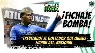 💣¡EXCLUSIVA! 🌎EL GOLEADOR INTERNACIONAL QUE SACUDIRÍA EL MERCADO DE PASES DE ATL. NACIONAL 😱