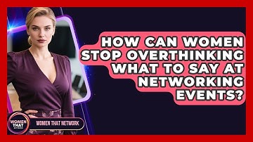 How Can Women Stop Overthinking What To Say At Networking Events? - Women That Network