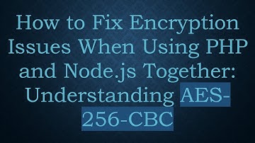 How to Fix Encryption Issues When Using PHP and Node.js Together: Understanding AES-256-CBC