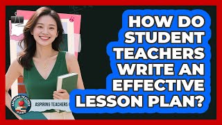 How Do Student Teachers Write An Effective Lesson Plan? - Aspiring Teacher Guide