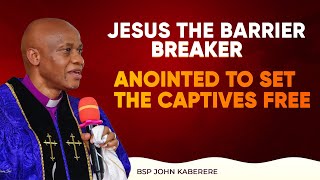 JESUS THE BARRIER BREAKER : ANOINTED TO SET THE CAPTIVES FREE | Bishop John Kaberere