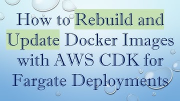 How to Rebuild and Update Docker Images with AWS CDK for Fargate Deployments