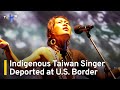 Indigenous taiwan singer deported at us border   taiwanplus news
