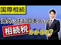 海外に住む日本人や外国人にも日本の相続税かかるの？