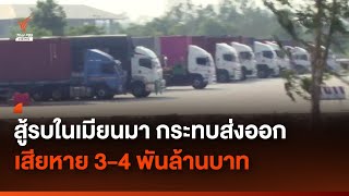 สู้รบในเมียนมา กระทบการส่งออก คาดว่าเสียหายกว่า 4 พันล้านบาท | Thai PBS News