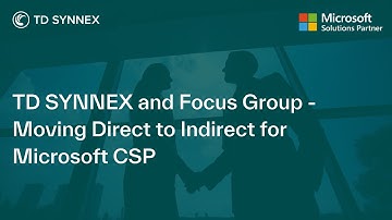 TD SYNNEX and Focus Group - Moving Direct to Indirect for Microsoft CSP