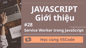 [Học cùng VSCode] Nhập môn JavaScript #28 `Service Worker` trong JavaScript