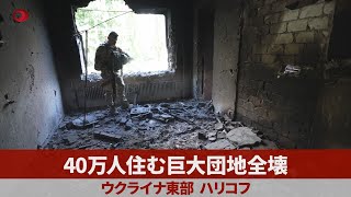 40万人住む巨大団地全壊 ウクライナ東部ハリコフ