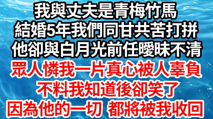 我與丈夫是青梅竹馬，結婚5年我們同甘共苦一起打拚，他卻與白月光前任曖昧不清，眾人憐我一片真心被人辜負，不料我知道後卻笑了，因為他的一切都將被我收回【倫理】【都市】 - 天天要聞