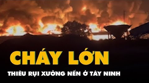 Cháy lớn thiêu rụi xưởng nến 11.800 mét vuông ở Tây Ninh