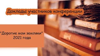 Доклады участников конференции "Дорогие мои земляки" 2021 года