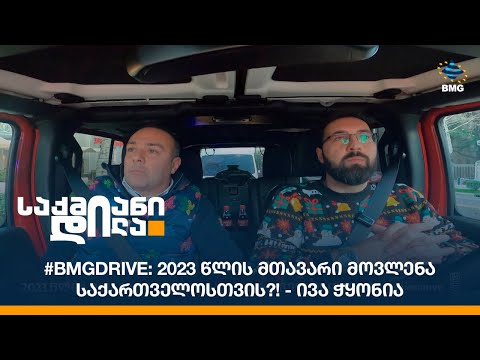 #BMGDRIVE: 2023 წლის მთავარი მოვლენა საქართველოსთვის?! - ივა ჭყონია