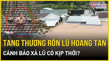 Tang thương rốn lũ hoang tàn: Tiếng kêu cứu vang lên khắp xóm, cảnh báo xả lũ có kịp thời?