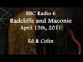 (2011/04/13) BBC Radio 6, Radcliffe and Maconie, Ed + Colin