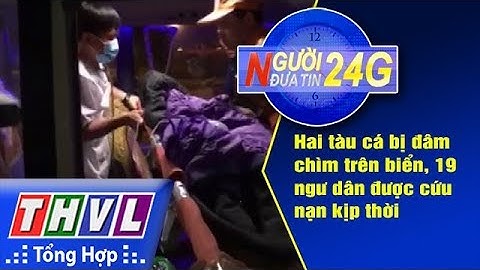THVL | Người đưa tin 24G: Hai tàu cá bị đâm chìm trên biển, 19 ngư dân được cứu nạn kịp thời