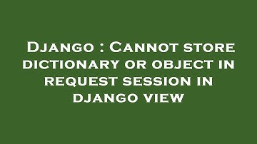Django : Cannot store dictionary or object in request session in django view