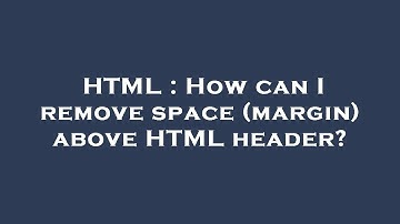 HTML : How can I remove space (margin) above HTML header?