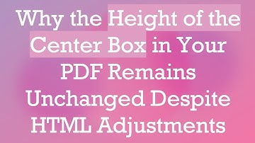 Why the Height of the Center Box in Your PDF Remains Unchanged Despite HTML Adjustments