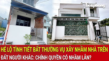 Hé lộ tình tiết bất thường vụ xây nhầm nhà trên đất người khác: Chính quyền có nhầm lẫn?