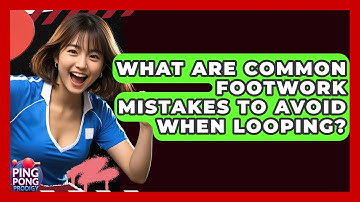 What Are Common Footwork Mistakes To Avoid When Looping? - Ping Pong Prodigy
