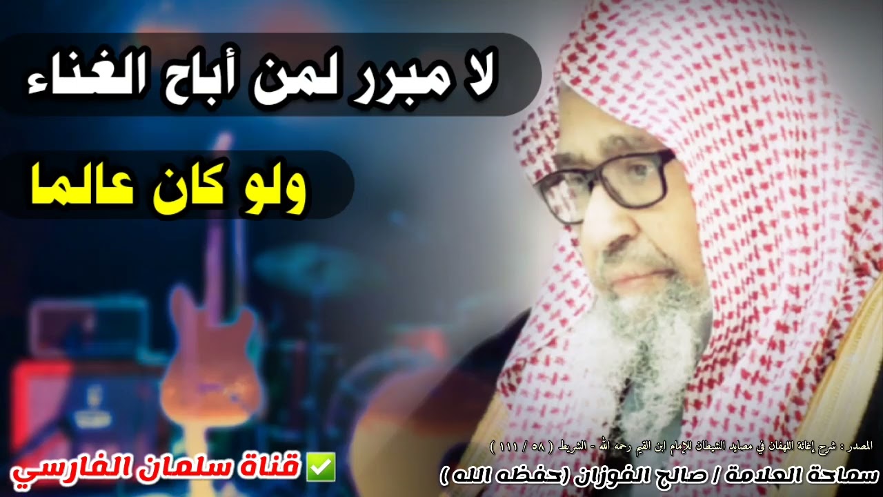 لا مبرر لمن أباح الغناء ولو كان عالما | للشيخ صالح الفوزان