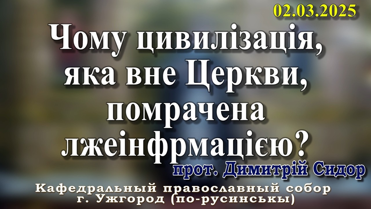Чому цивилізація, яка вне Церкви, помрачена лжеінфрмацією?02.03.2026, прот. Димитрій Сидор