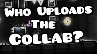 Who Uploads The Collab? [Geometry Dash]