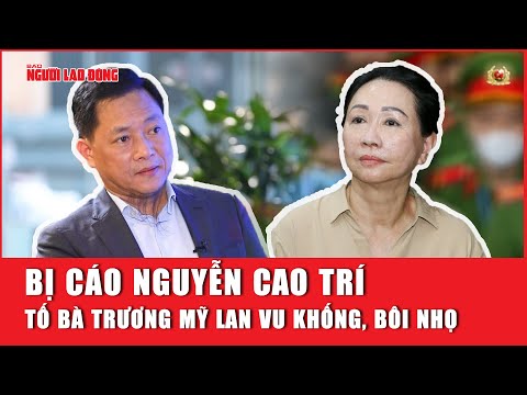 Bị cáo Nguyễn Cao Trí tố bà Trương Mỹ Lan vu khống, bôi nhọ | Báo Người Lao Động