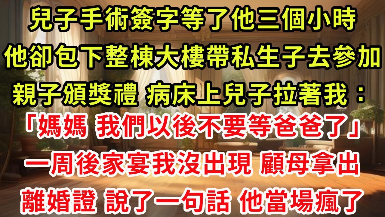 兒子手術簽字等了他三個小時，他卻包下整棟大樓帶私生子去參加親子頒獎禮。病床上兒子拉著我：“媽媽，我們以後不要等爸爸了。”一周後家宴我沒出現，顧母拿出離婚證說了一句話，他當場瘋了。#復仇 #爽文 #逆襲
