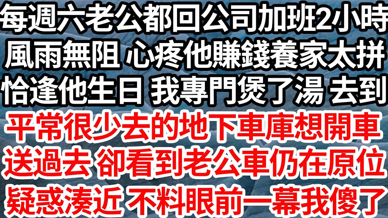 每週六老公都回公司加班2小時，風雨無阻 心疼他賺錢養家太拼，恰逢他生日 我專門煲了湯 去到，平常很少去的地下車庫想開車，送過去 卻看到老公車仍在原位，我疑惑湊近 不料眼前一幕我傻了【倫理】【都市】