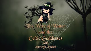 The Ways of Water and the Celtic Goddesses with Annwyn Avalon