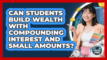 Can Students Build Wealth With Compounding Interest And Small Amounts? - Investing As A Student