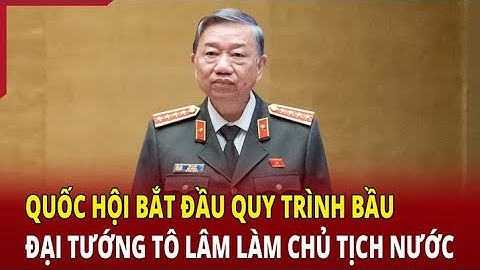 Quốc hội bắt đầu quy trình bầu Đại tướng Tô Lâm làm chủ tịch nước