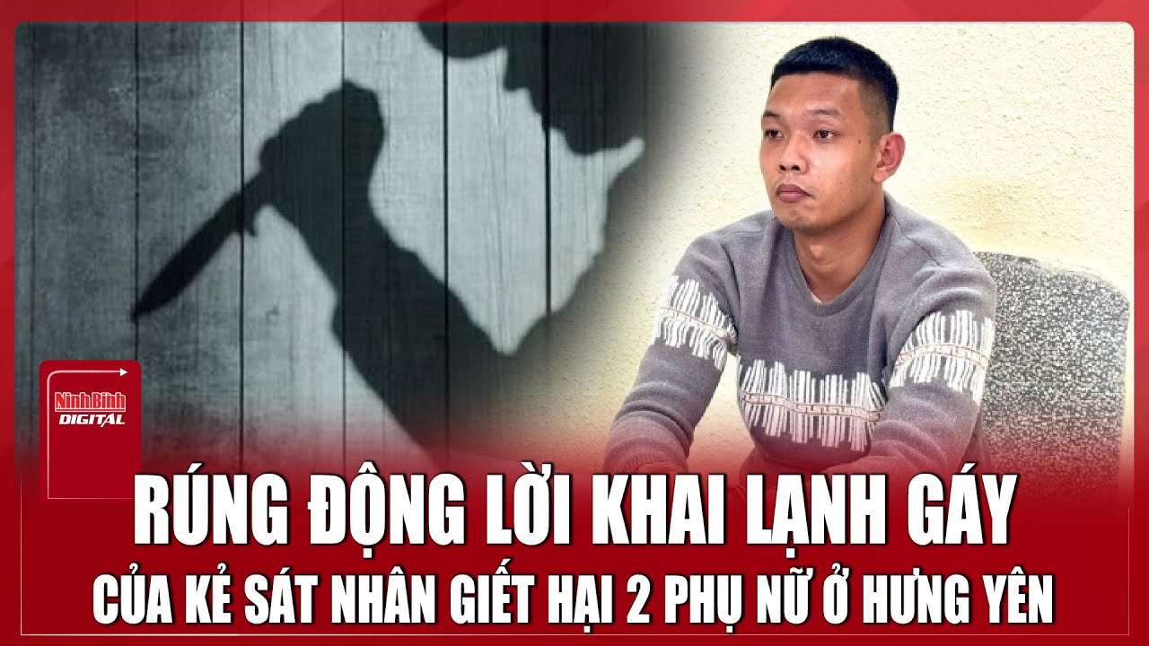 Toàn bộ lời khai ớn lạnh của “kẻ thủ ác” sát hại 2 phụ nữ ở Hưng Yên  | Ninh Bình Digital
