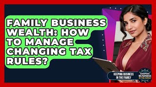 Family Business Wealth: How To Manage Changing Tax Rules - Keeping Business In The Family