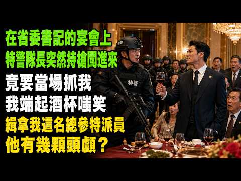 在省委书记的宴会上，特警队长突然持枪闯进来抓我。我端起酒杯嗤笑：缉拿我这名总参特派员，他有几颗头颅？