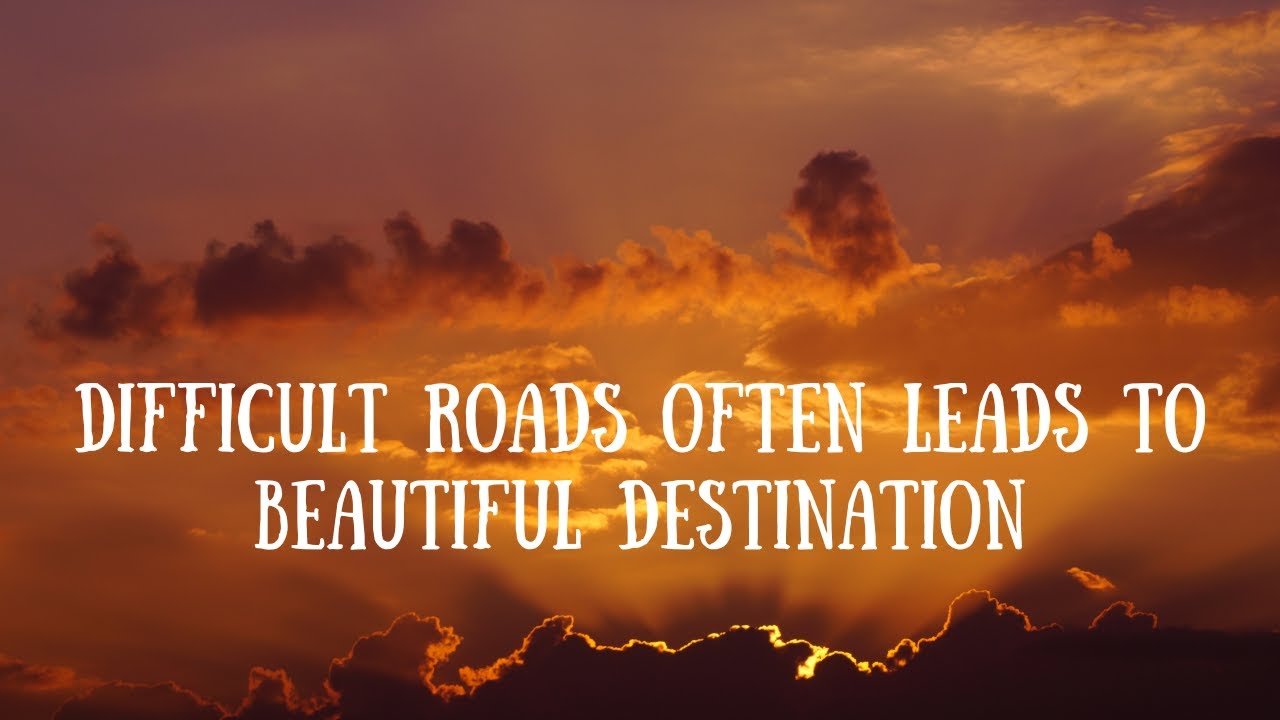 Difficult roads often leads to beautiful destination