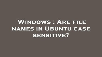 Windows : Are file names in Ubuntu case sensitive?