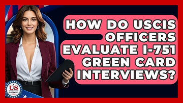 How Do USCIS Officers Evaluate I-751 Green Card Interviews? - US Citizenship Immigration Guide